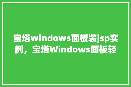 宝塔windows面板装jsp实例，宝塔Windows面板轻松安装JSP实例教程