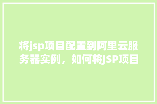将jsp项目配置到阿里云服务器实例，如何将JSP项目部署到阿里云服务器实例上  第1张