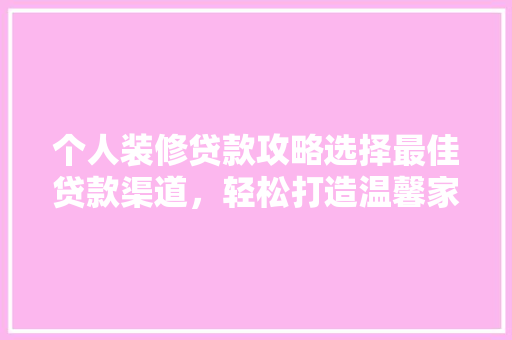 个人装修贷款攻略选择最佳贷款渠道，轻松打造温馨家园