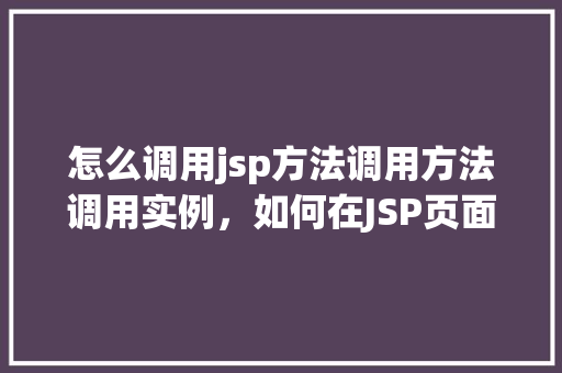 怎么调用jsp方法调用方法调用实例，如何在JSP页面中调用Java方法实例介绍