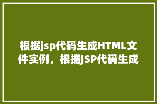 根据jsp代码生成HTML文件实例，根据JSP代码生成HTML文件实例介绍