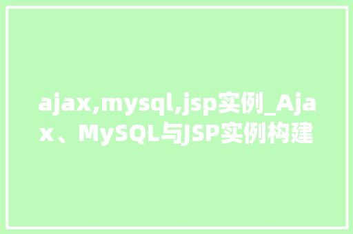 ajax,mysql,jsp实例_Ajax、MySQL与JSP实例构建高效动态网页的利器