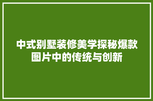 中式别墅装修美学探秘爆款图片中的传统与创新