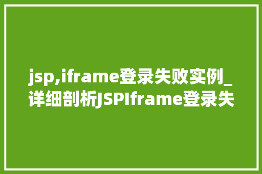 jsp,iframe登录失败实例_详细剖析JSPIframe登录失败实例原因排查与解决方法详解