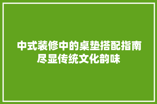 中式装修中的桌垫搭配指南尽显传统文化韵味