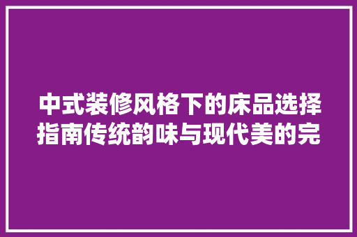 中式装修风格下的床品选择指南传统韵味与现代美的完美融合  第1张