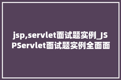 jsp,servlet面试题实例_JSPServlet面试题实例全面面试中的高频问题  第1张