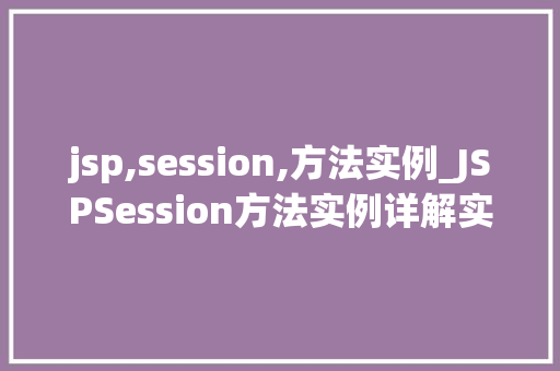 jsp,session,方法实例_JSPSession方法实例详解实战方法与应用场景