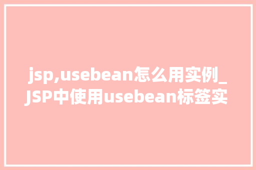 jsp,usebean怎么用实例_JSP中使用usebean标签实例详解入门与进阶方法