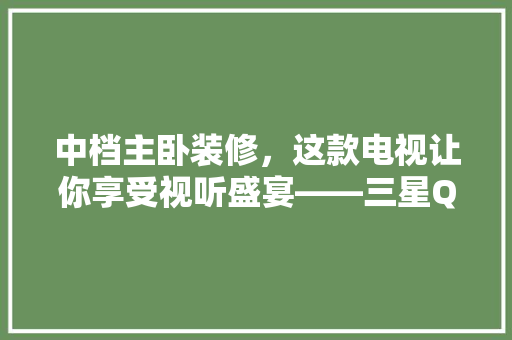 中档主卧装修，这款电视让你享受视听盛宴——三星QLED电视Q90R详细评测