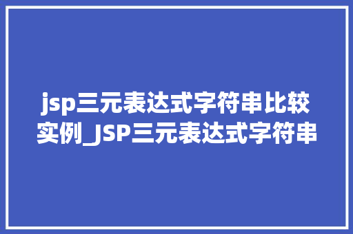 jsp三元表达式字符串比较实例_JSP三元表达式字符串比较实例详细浅出学习JSP字符串比较方法