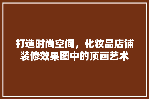 打造时尚空间，化妆品店铺装修效果图中的顶画艺术