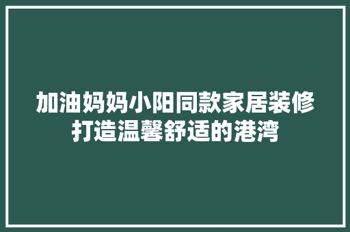 加油妈妈小阳同款家居装修打造温馨舒适的港湾