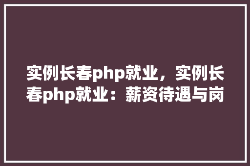 实例长春php就业，实例长春php就业：薪资待遇与岗位需求分析