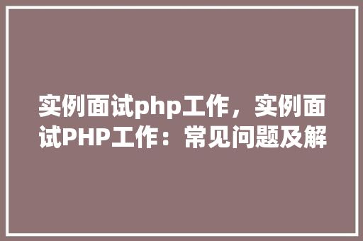 实例面试php工作，实例面试PHP工作：常见问题及解答汇总