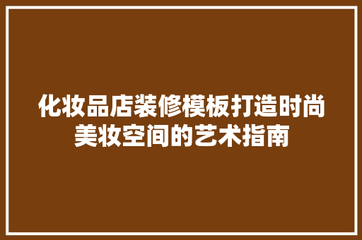 化妆品店装修模板打造时尚美妆空间的艺术指南