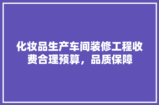 化妆品生产车间装修工程收费合理预算，品质保障