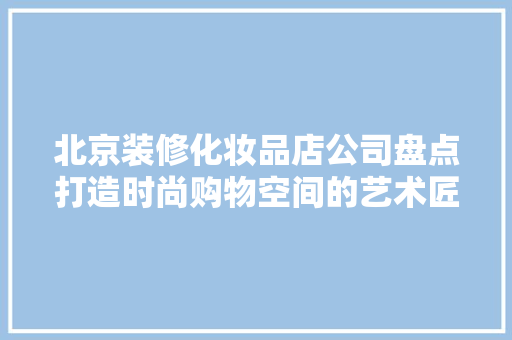 北京装修化妆品店公司盘点打造时尚购物空间的艺术匠心