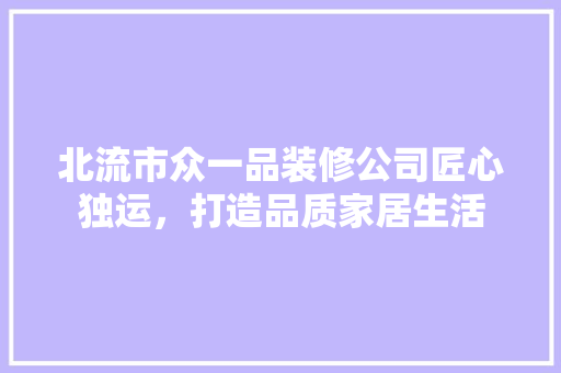 北流市众一品装修公司匠心独运，打造品质家居生活  第1张