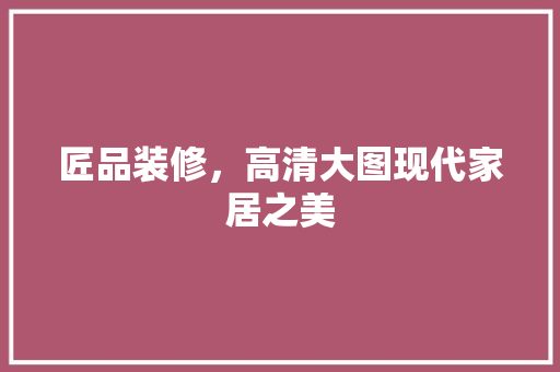 匠品装修，高清大图现代家居之美  第1张