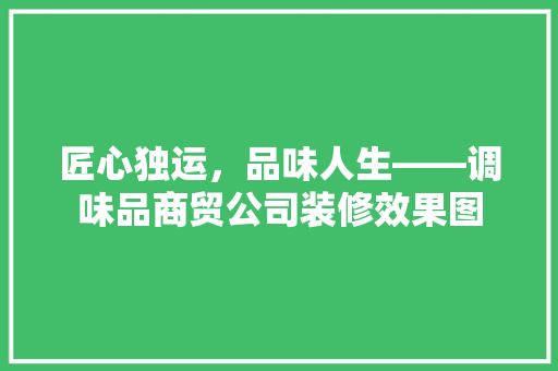 匠心独运，品味人生——调味品商贸公司装修效果图