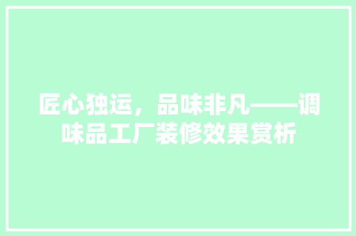 匠心独运，品味非凡——调味品工厂装修效果赏析