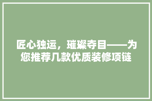 匠心独运，璀璨夺目——为您推荐几款优质装修项链