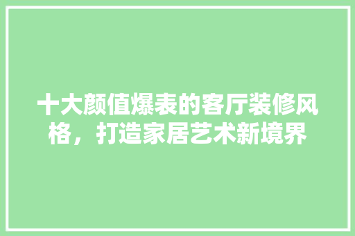 十大颜值爆表的客厅装修风格，打造家居艺术新境界