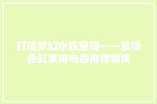 打造梦幻水族空间——装修鱼缸家用电器推荐指南
