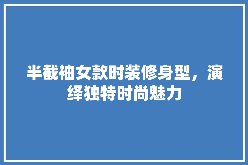 半截袖女款时装修身型，演绎独特时尚魅力