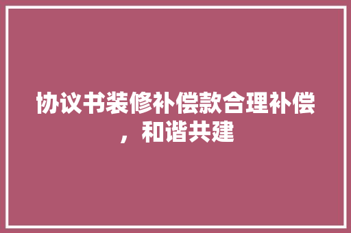 协议书装修补偿款合理补偿，和谐共建