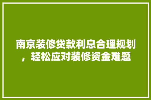 南京装修贷款利息合理规划，轻松应对装修资金难题