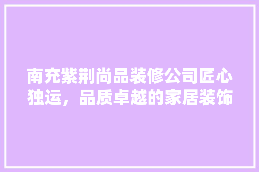 南充紫荆尚品装修公司匠心独运，品质卓越的家居装饰领航者