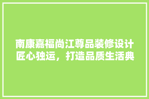 南康嘉福尚江尊品装修设计匠心独运，打造品质生活典范