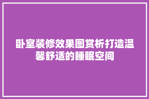 卧室装修效果图赏析打造温馨舒适的睡眠空间  第1张