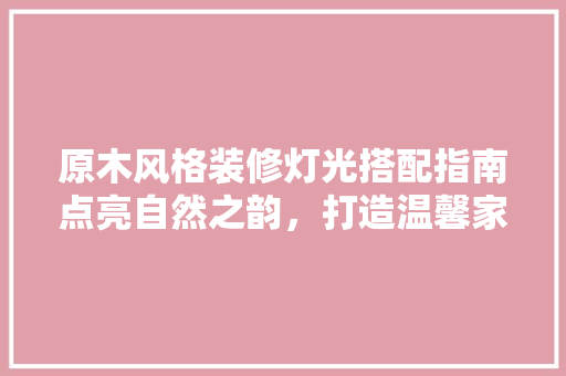 原木风格装修灯光搭配指南点亮自然之韵，打造温馨家园