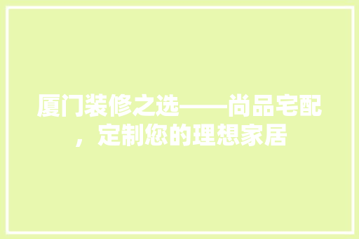 厦门装修之选——尚品宅配，定制您的理想家居