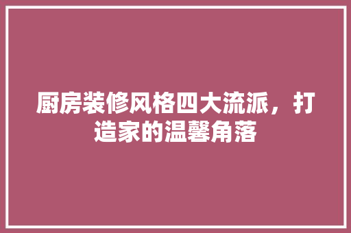 厨房装修风格四大流派，打造家的温馨角落