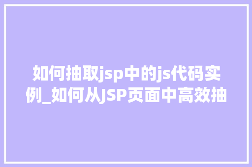 如何抽取jsp中的js代码实例_如何从JSP页面中高效抽取JavaScript代码实例详解
