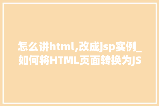 怎么讲html,改成jsp实例_如何将HTML页面转换为JSP实例从入门到方法