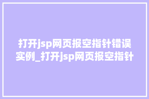 打开jsp网页报空指针错误实例_打开jsp网页报空指针错误实例原因分析及解决方法全
