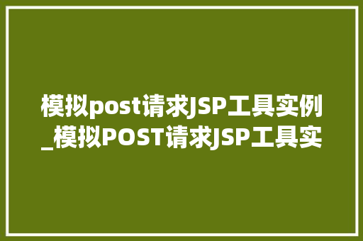 模拟post请求JSP工具实例_模拟POST请求JSP工具实例详细浅出，轻松实现网页数据交互