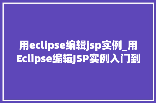 用eclipse编辑jsp实例_用Eclipse编辑JSP实例入门到精通的实战指南  第1张