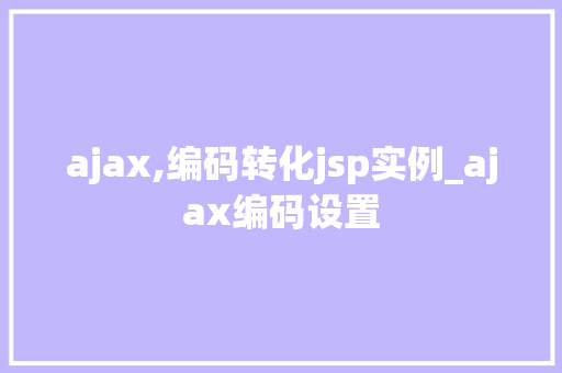 ajax,编码转化jsp实例_ajax编码设置  第1张