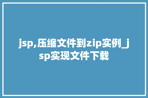 jsp,压缩文件到zip实例_jsp实现文件下载