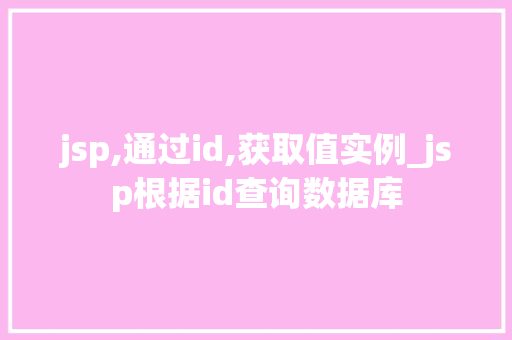 jsp,通过id,获取值实例_jsp根据id查询数据库  第1张