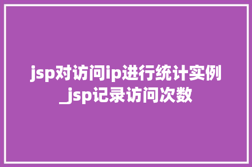 jsp对访问ip进行统计实例_jsp记录访问次数