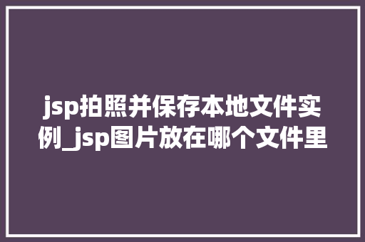 jsp拍照并保存本地文件实例_jsp图片放在哪个文件里  第1张