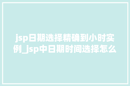 jsp日期选择精确到小时实例_jsp中日期时间选择怎么实现的
