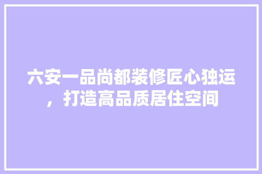 六安一品尚都装修匠心独运，打造高品质居住空间